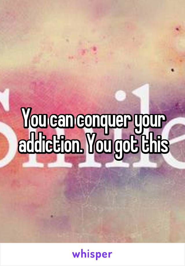 You can conquer your addiction. You got this