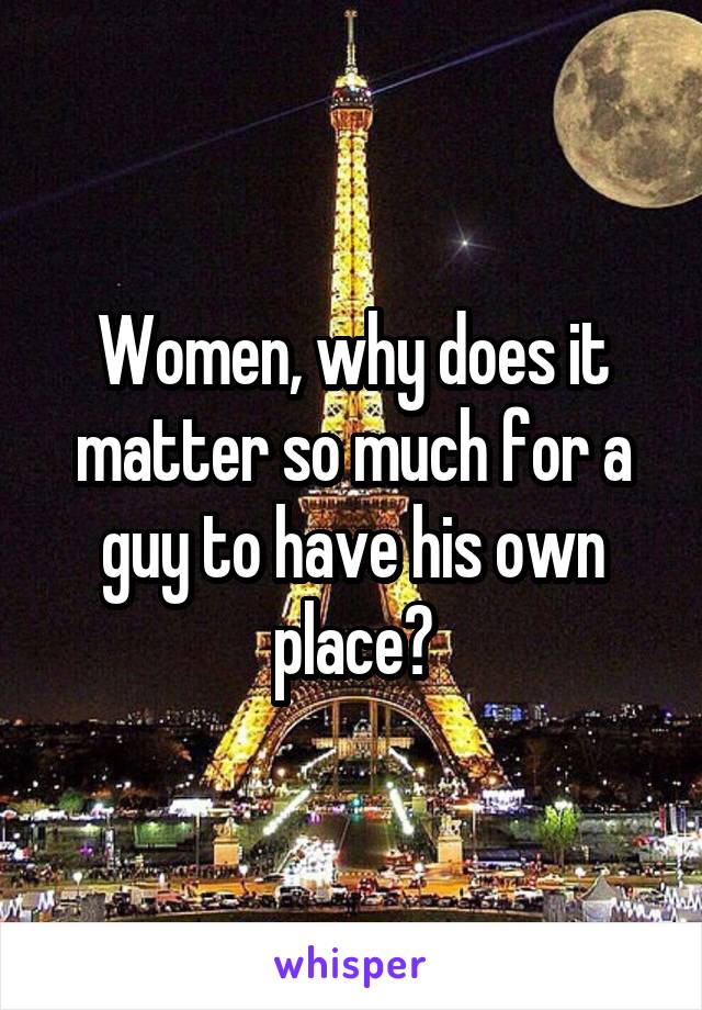 Women, why does it matter so much for a guy to have his own place?