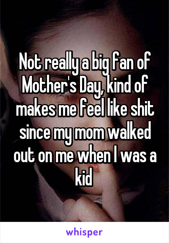 Not really a big fan of Mother's Day, kind of makes me feel like shit since my mom walked out on me when I was a kid 