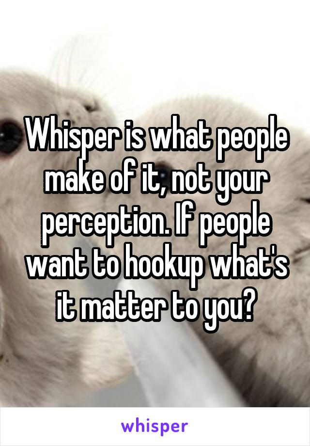 Whisper is what people make of it, not your perception. If people want to hookup what's it matter to you?