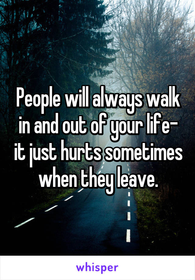 People will always walk in and out of your life- it just hurts sometimes when they leave.