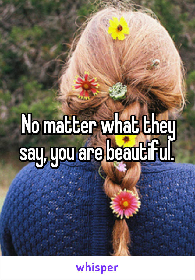 No matter what they say, you are beautiful. 