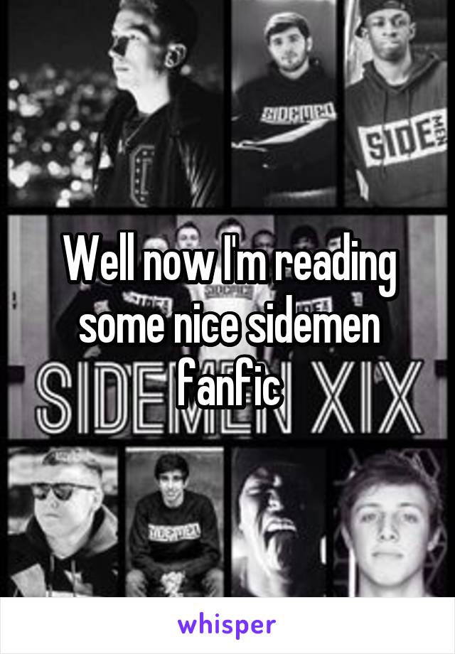 Well now I'm reading some nice sidemen fanfic