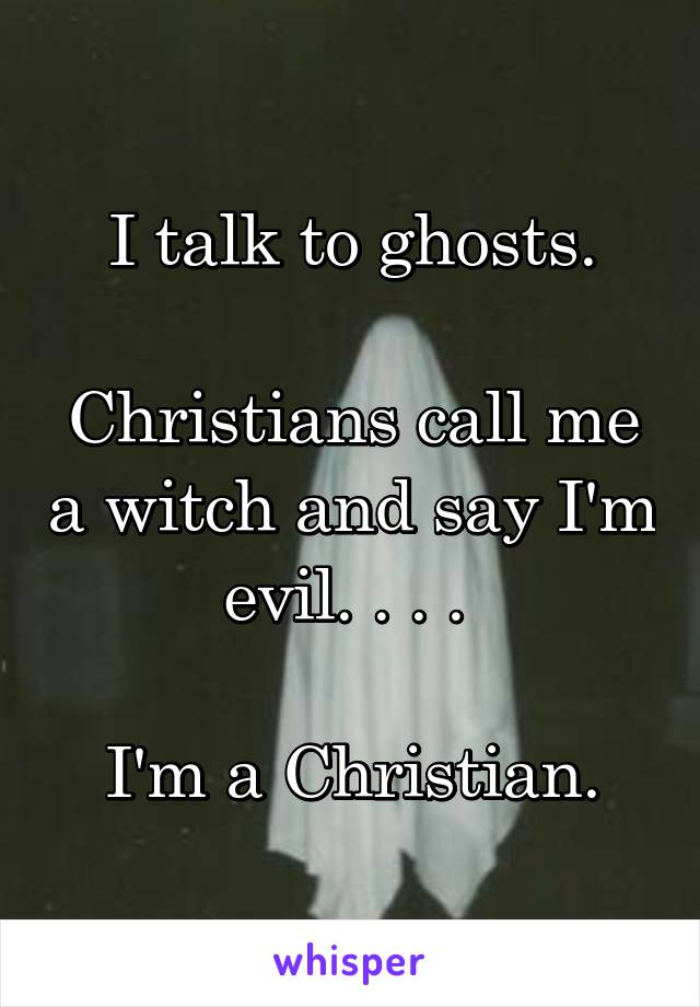 I talk to ghosts.

Christians call me a witch and say I'm evil. . . . 

I'm a Christian.