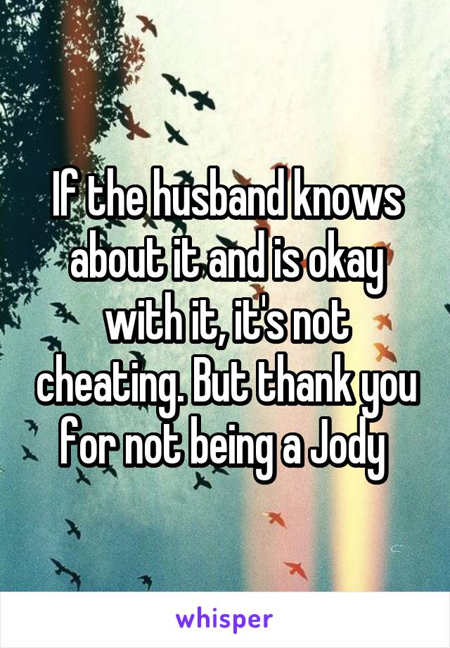 If the husband knows about it and is okay with it, it's not cheating. But thank you for not being a Jody 