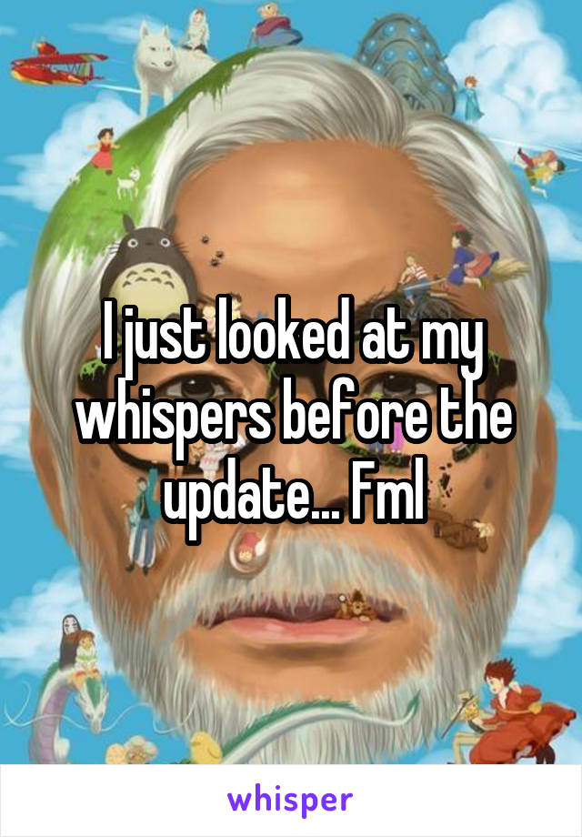 I just looked at my whispers before the update... Fml