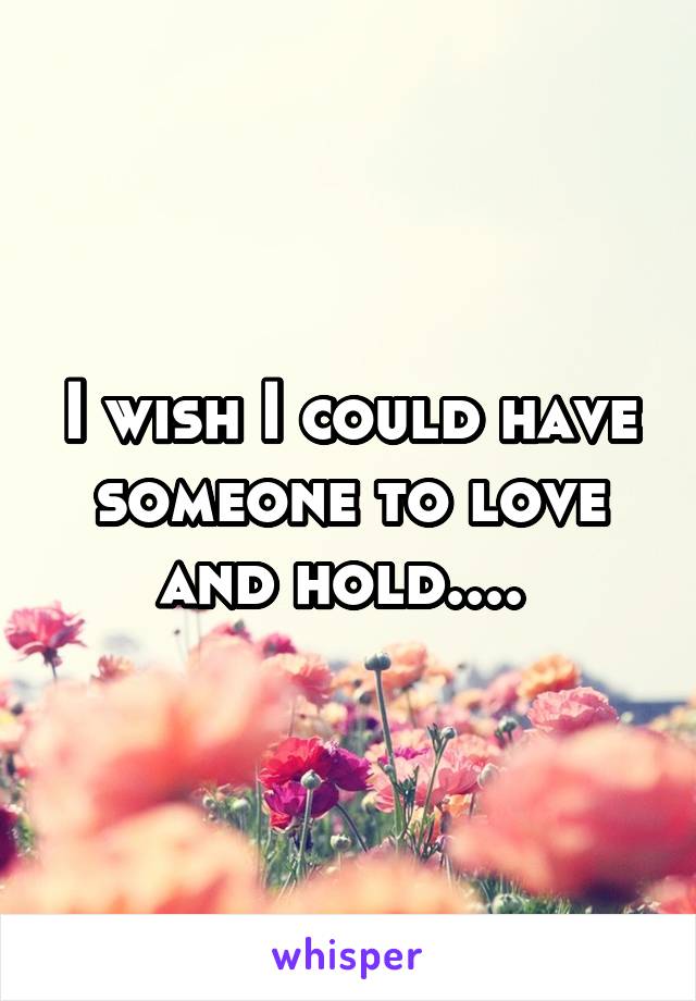 I wish I could have someone to love and hold.... 