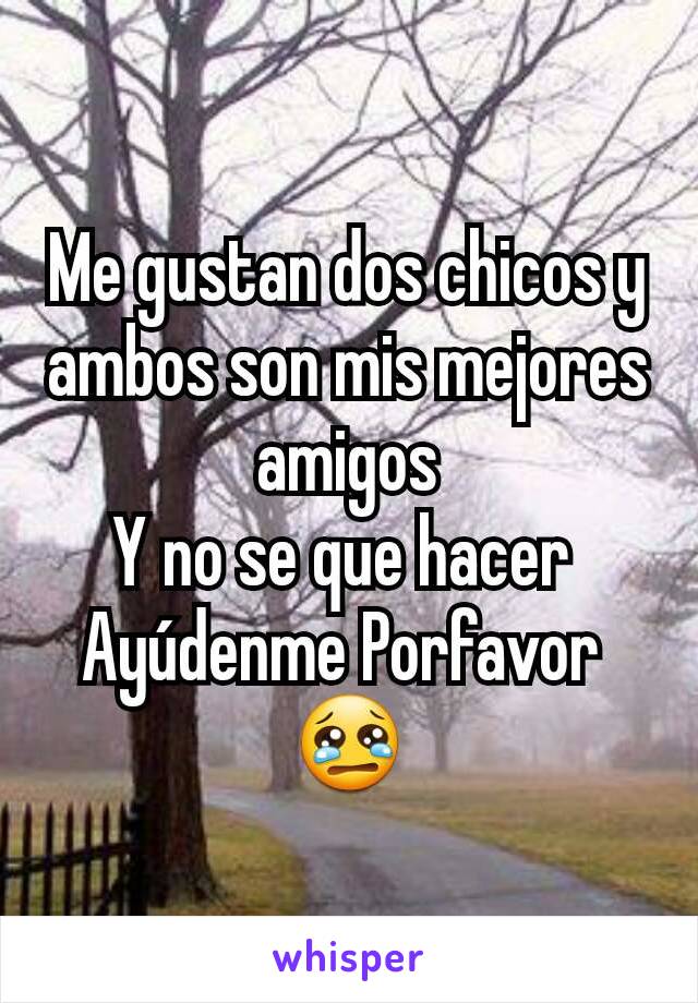 Me gustan dos chicos y ambos son mis mejores amigos
Y no se que hacer 
Ayúdenme Porfavor 
😢