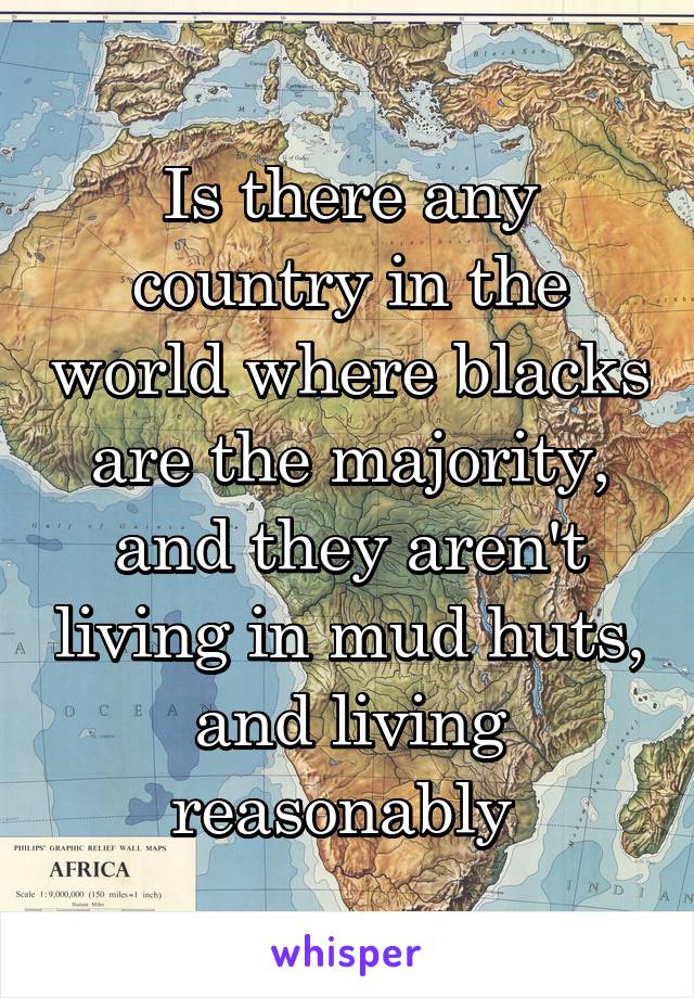 Is there any country in the world where blacks are the majority, and they aren't living in mud huts, and living reasonably 