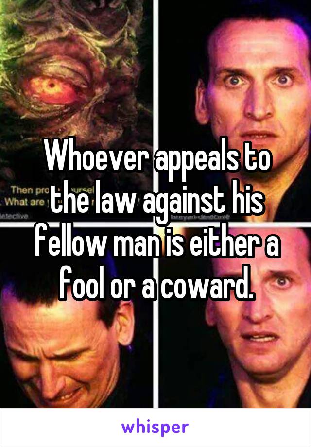 Whoever appeals to the law against his fellow man is either a fool or a coward.