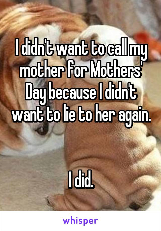 I didn't want to call my mother for Mothers' Day because I didn't want to lie to her again. 

I did.