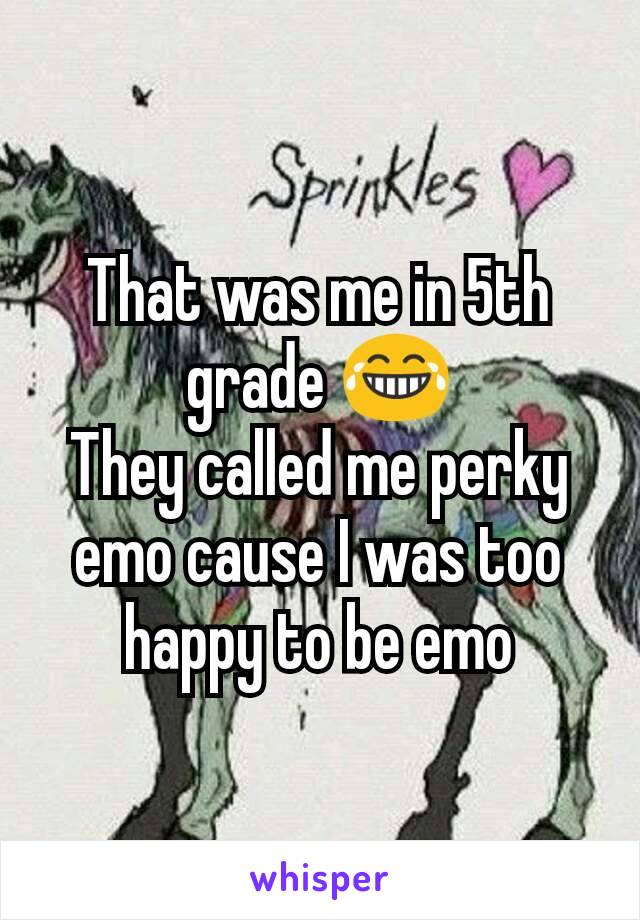 That was me in 5th grade 😂
They called me perky emo cause I was too happy to be emo