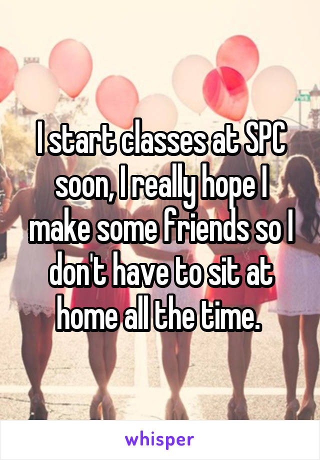 I start classes at SPC soon, I really hope I make some friends so I don't have to sit at home all the time. 