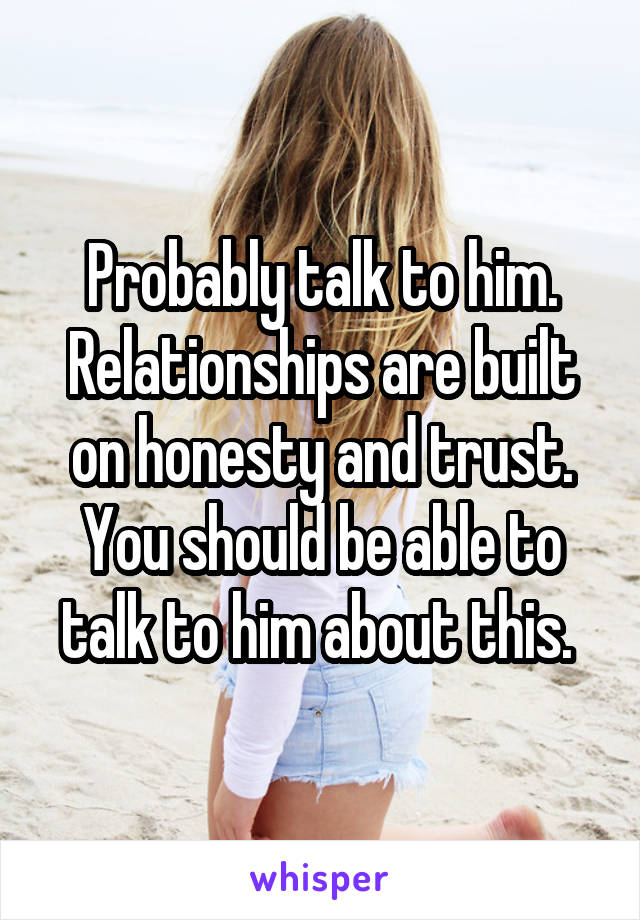 Probably talk to him. Relationships are built on honesty and trust. You should be able to talk to him about this. 