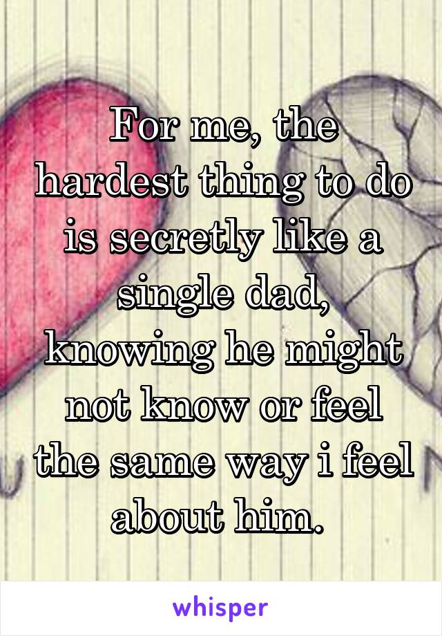 For me, the hardest thing to do is secretly like a single dad, knowing he might not know or feel the same way i feel about him. 