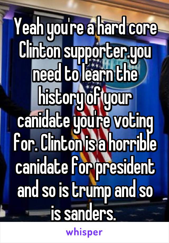 Yeah you're a hard core Clinton supporter.you need to learn the history of your canidate you're voting for. Clinton is a horrible canidate for president and so is trump and so is sanders. 