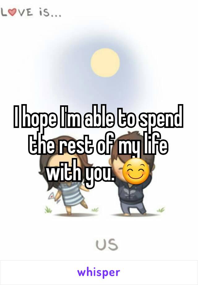 I hope I'm able to spend the rest of my life with you. 😊