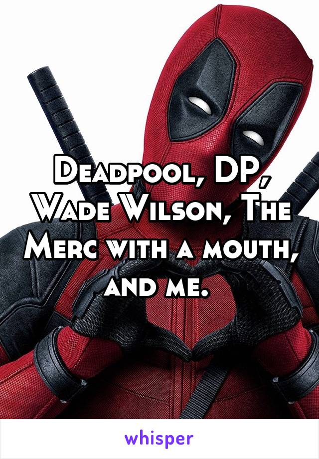 Deadpool, DP, Wade Wilson, The Merc with a mouth, and me. 