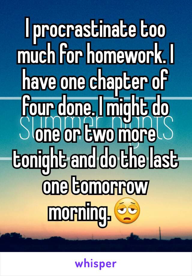 I procrastinate too much for homework. I have one chapter of four done. I might do one or two more tonight and do the last one tomorrow morning.😩