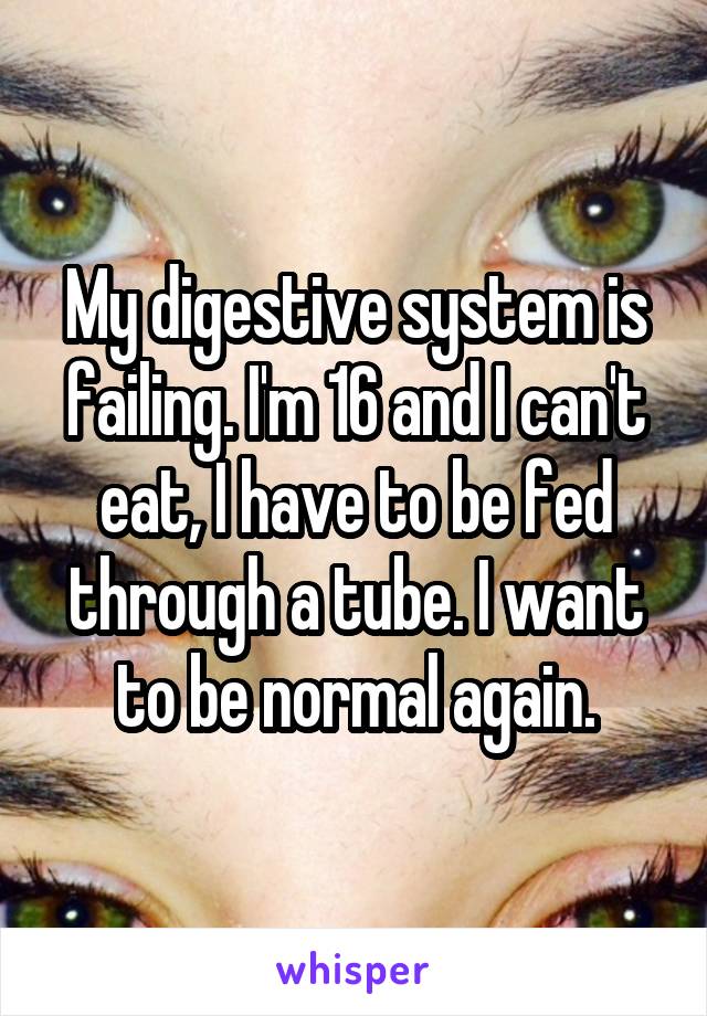 My digestive system is failing. I'm 16 and I can't eat, I have to be fed through a tube. I want to be normal again.