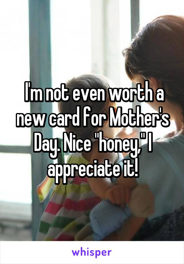  I'm not even worth a new card for Mother's Day. Nice "honey," I appreciate it!