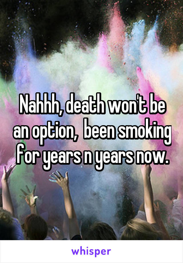 Nahhh, death won't be an option,  been smoking for years n years now.