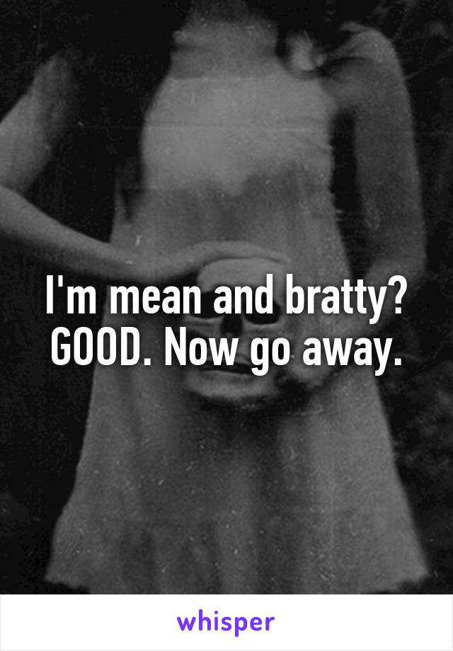 I'm mean and bratty? GOOD. Now go away.