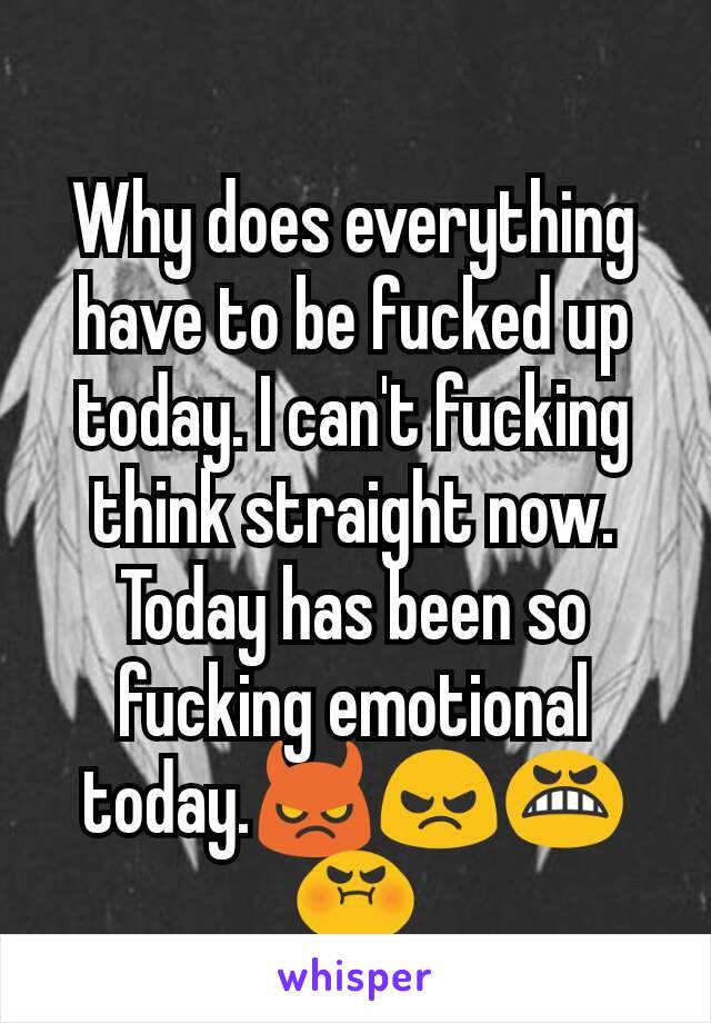 Why does everything have to be fucked up today. I can't fucking think straight now. Today has been so fucking emotional today.😈😠😬😡