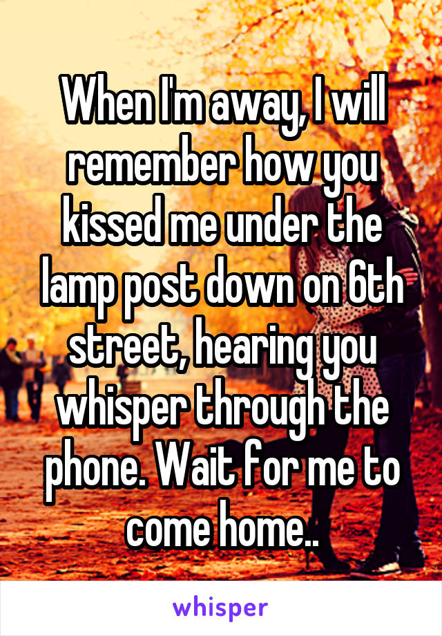 When I'm away, I will remember how you kissed me under the lamp post down on 6th street, hearing you whisper through the phone. Wait for me to come home..