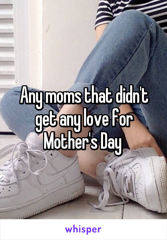 Any moms that didn't get any love for Mother's Day 