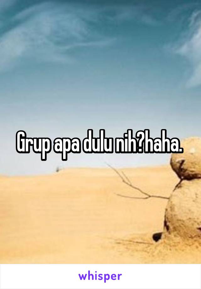 Grup apa dulu nih?haha. 