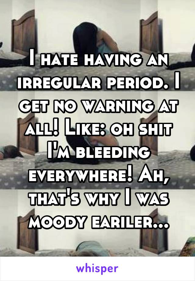 I hate having an irregular period. I get no warning at all! Like: oh shit I'm bleeding everywhere! Ah, that's why I was moody eariler...