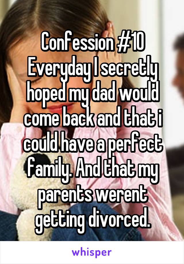 Confession #10
Everyday I secretly hoped my dad would come back and that i could have a perfect family. And that my parents werent getting divorced.