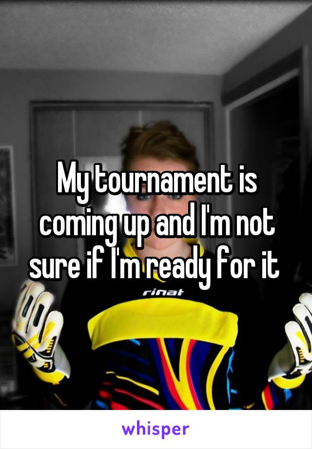 My tournament is coming up and I'm not sure if I'm ready for it 