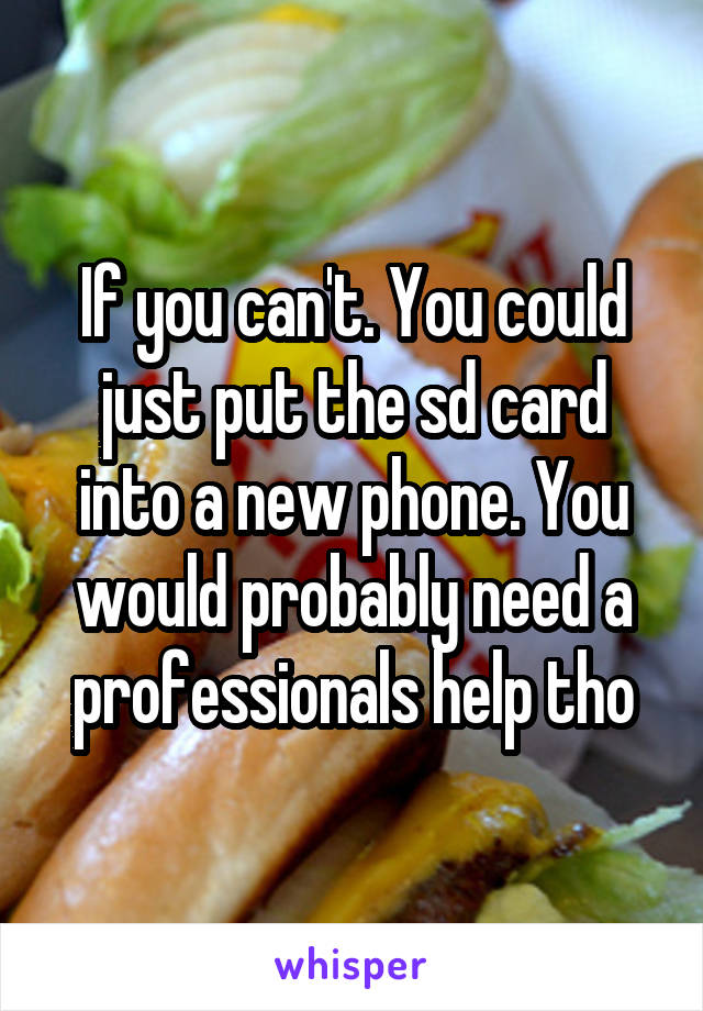 If you can't. You could just put the sd card into a new phone. You would probably need a professionals help tho