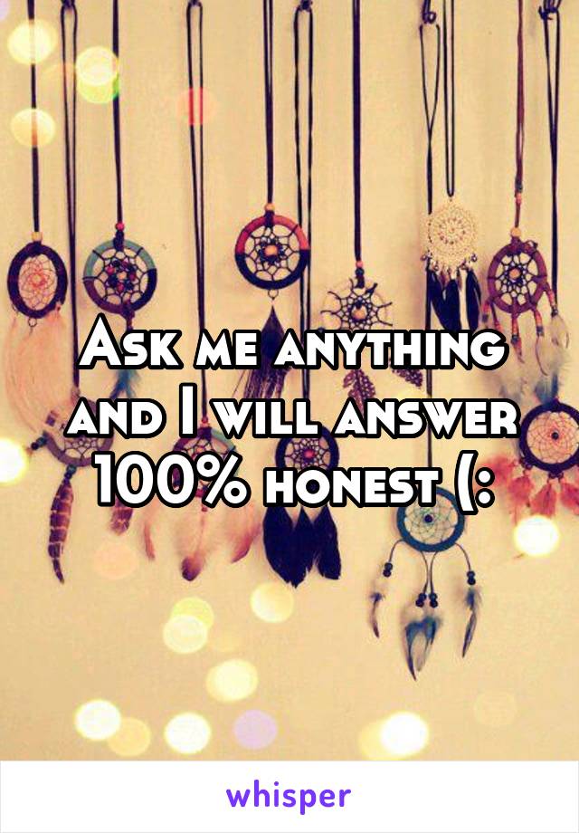 Ask me anything and I will answer 100% honest (: