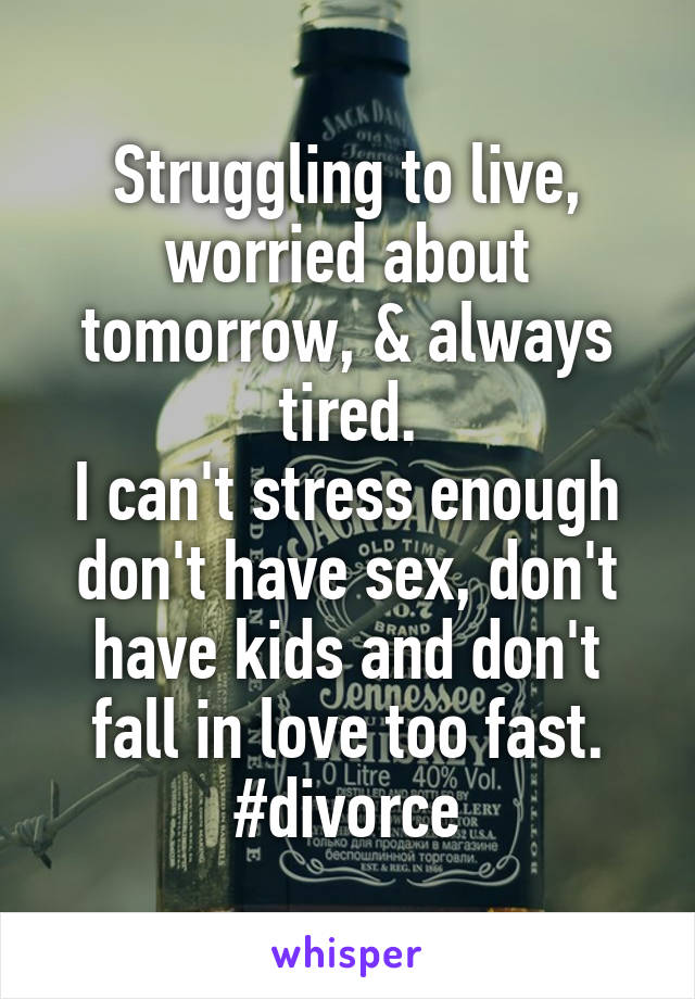 Struggling to live, worried about tomorrow, & always tired.
I can't stress enough don't have sex, don't have kids and don't fall in love too fast.
#divorce