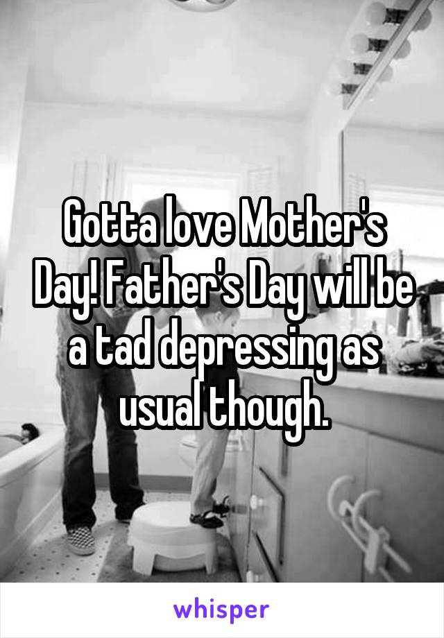 Gotta love Mother's Day! Father's Day will be a tad depressing as usual though.