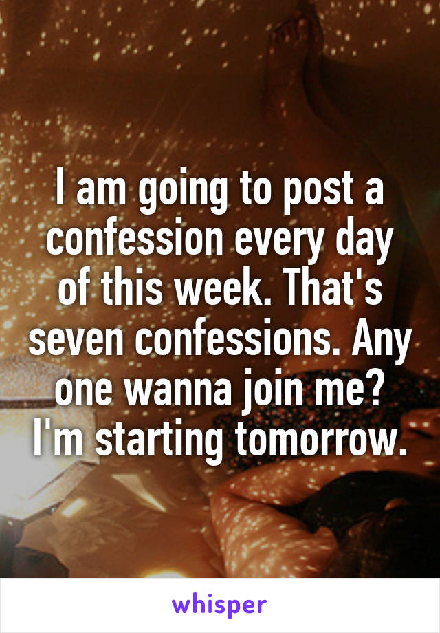 I am going to post a confession every day of this week. That's seven confessions. Any one wanna join me? I'm starting tomorrow.