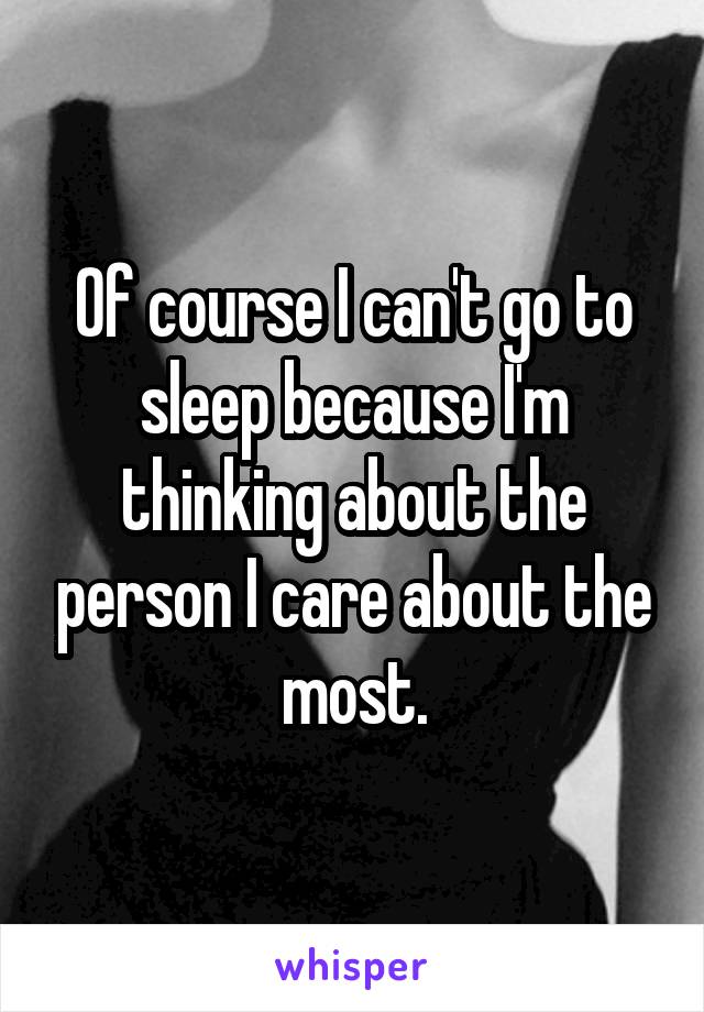 Of course I can't go to sleep because I'm thinking about the person I care about the most.