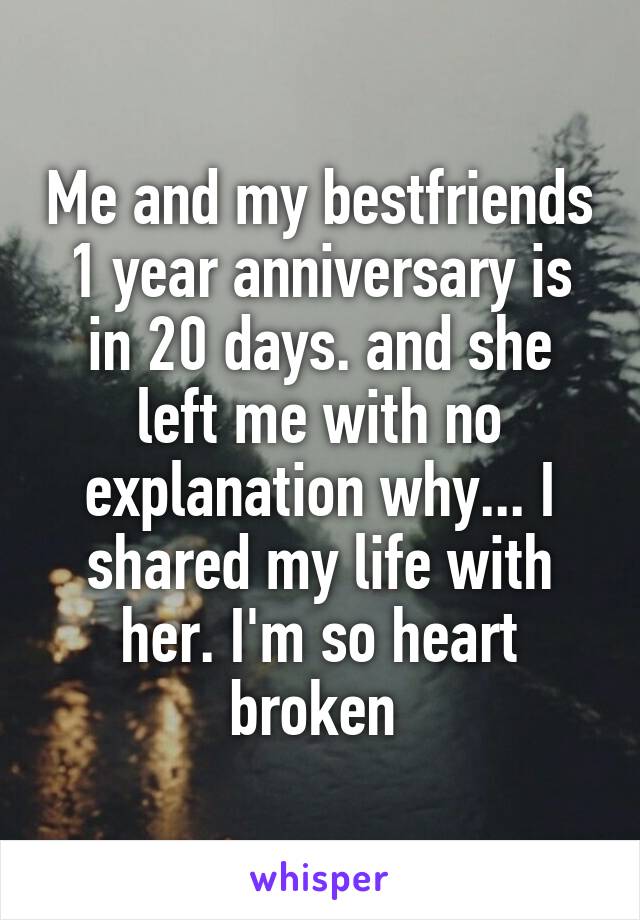 Me and my bestfriends 1 year anniversary is in 20 days. and she left me with no explanation why... I shared my life with her. I'm so heart broken 