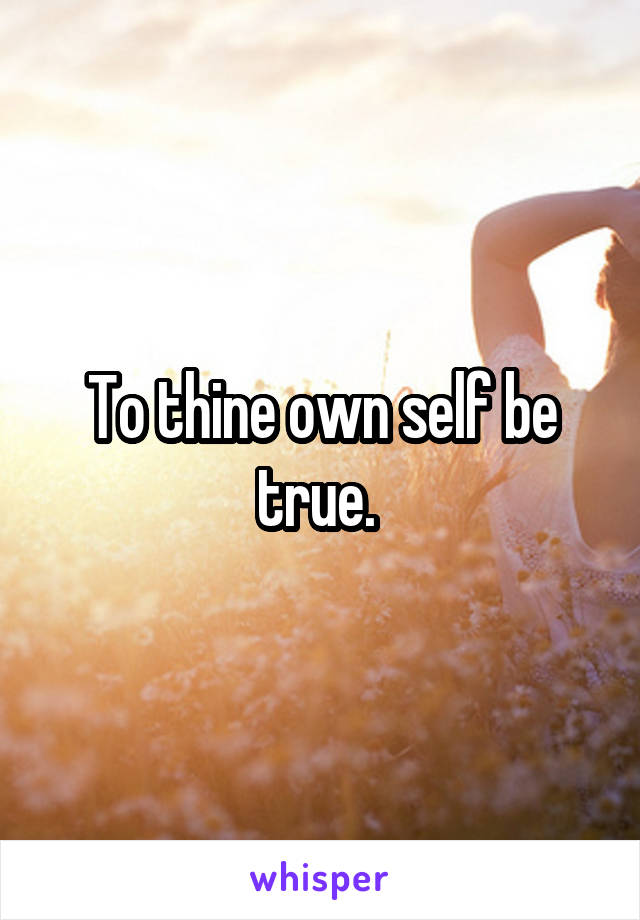 To thine own self be true. 