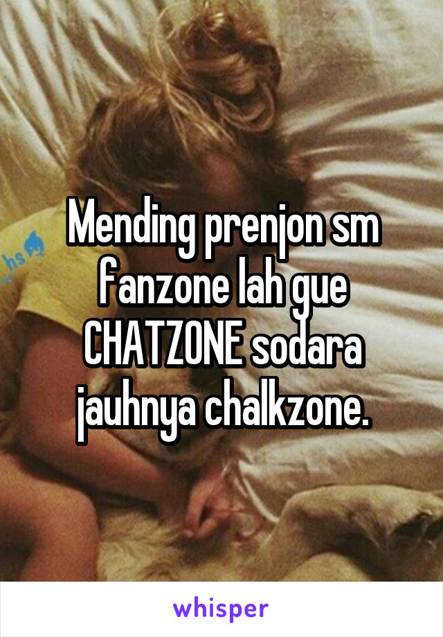 Mending prenjon sm fanzone lah gue CHATZONE sodara jauhnya chalkzone.