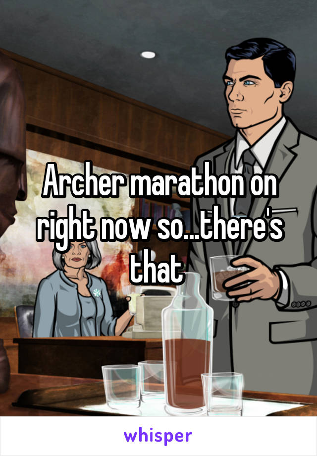 Archer marathon on right now so...there's that 