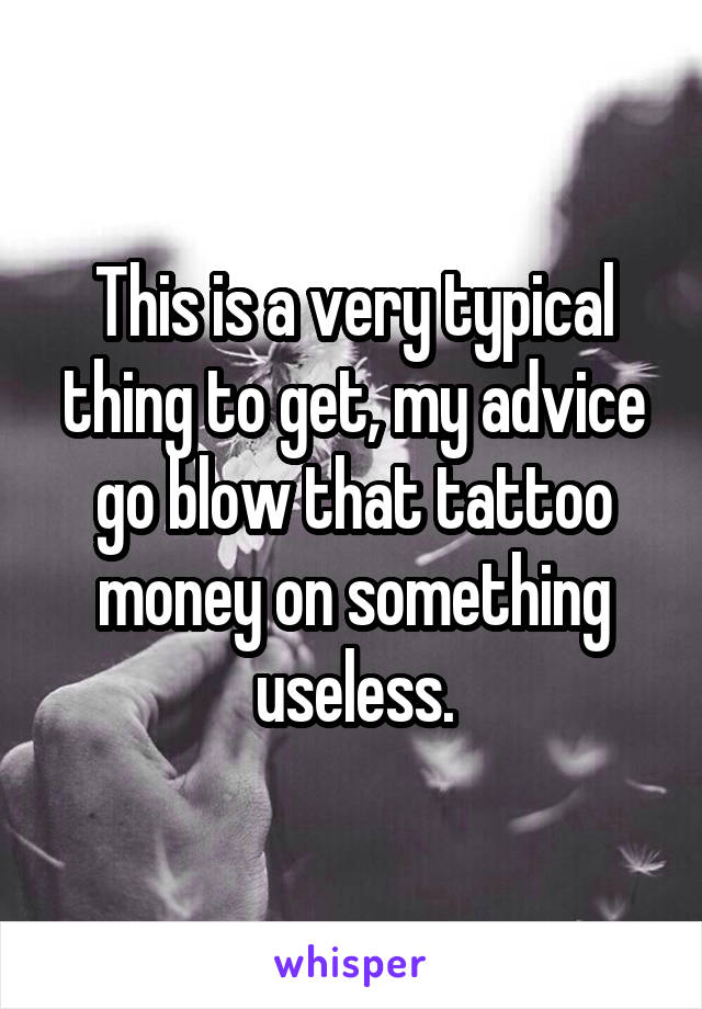 This is a very typical thing to get, my advice go blow that tattoo money on something useless.