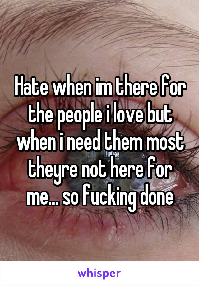 Hate when im there for the people i love but when i need them most theyre not here for me... so fucking done