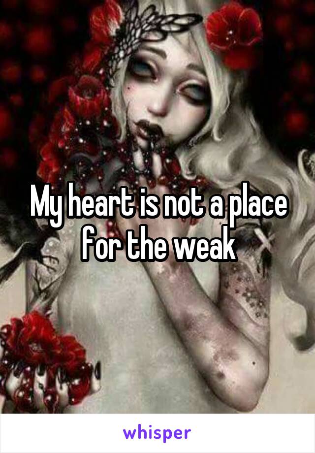 My heart is not a place for the weak