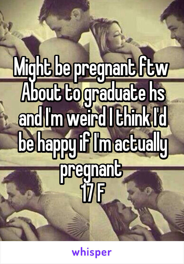 Might be pregnant ftw 
About to graduate hs and I'm weird I think I'd be happy if I'm actually pregnant 
17 F