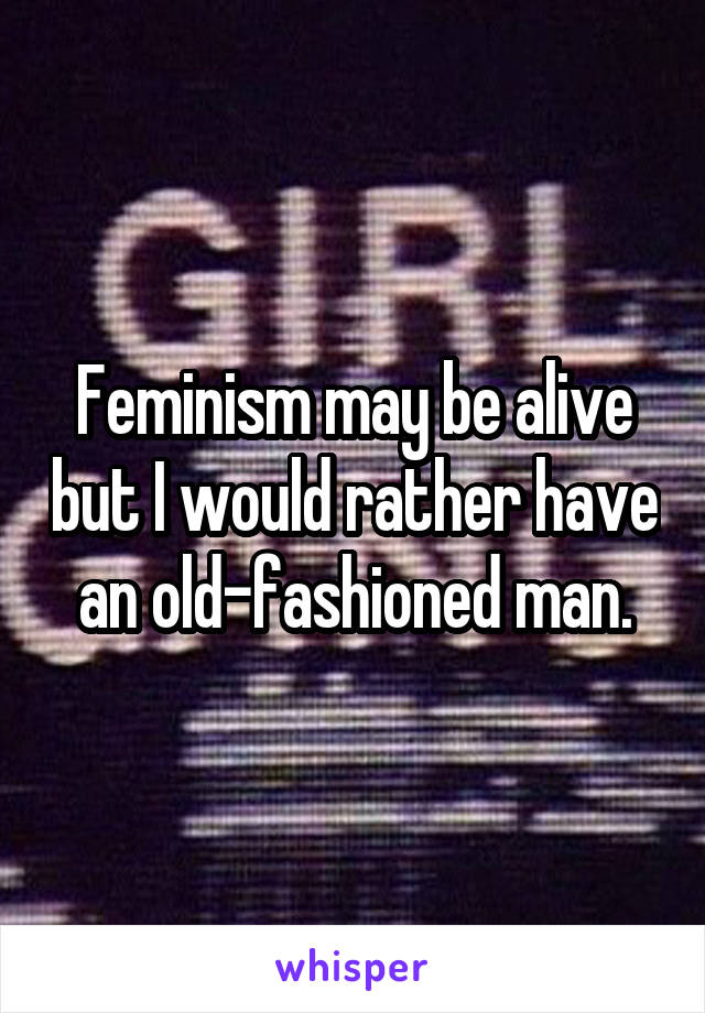 Feminism may be alive but I would rather have an old-fashioned man.