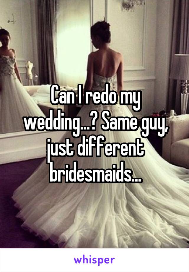 Can I redo my wedding...? Same guy, just different bridesmaids...